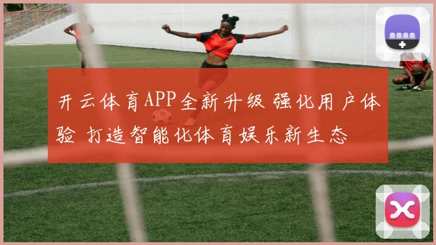 开云体育APP全新升级 强化用户体验 打造智能化体育娱乐新生态