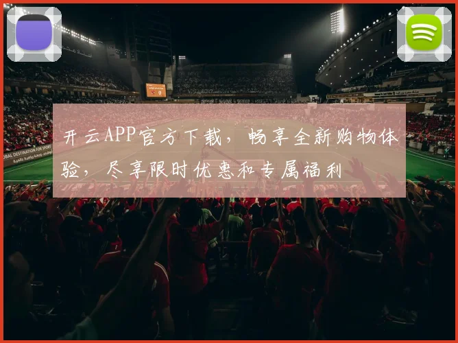 开云APP官方下载，畅享全新购物体验，尽享限时优惠和专属福利