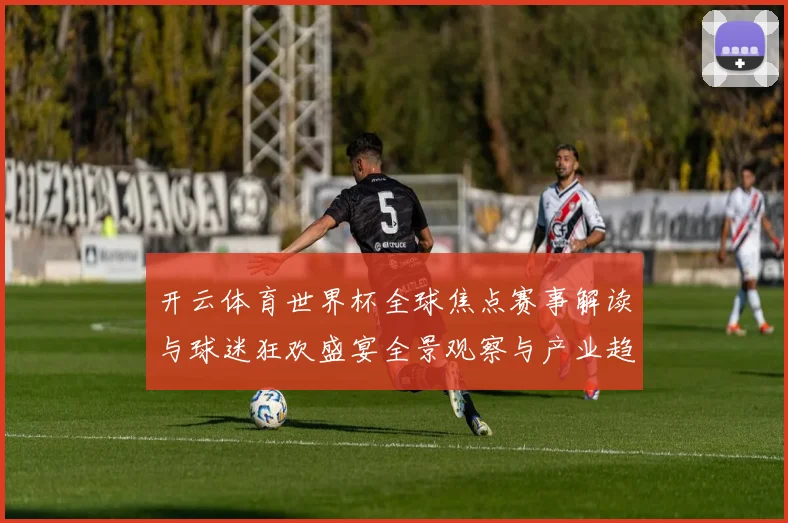 开云体育世界杯全球焦点赛事解读与球迷狂欢盛宴全景观察与产业趋势