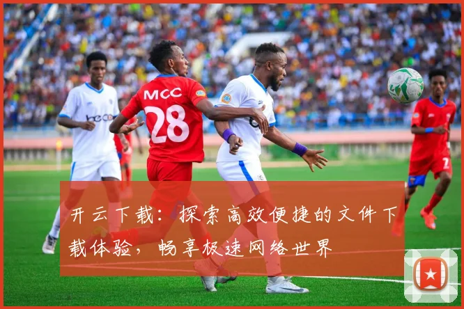 开云下载：探索高效便捷的文件下载体验，畅享极速网络世界